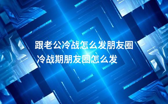 跟老公冷战怎么发朋友圈 冷战期朋友圈怎么发